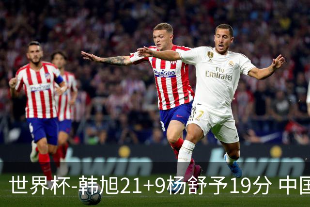 世界杯-韩旭21+9杨舒予19分 中国女篮负法国无缘4强